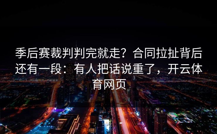 季后赛裁判判完就走？合同拉扯背后还有一段：有人把话说重了，开云体育网页