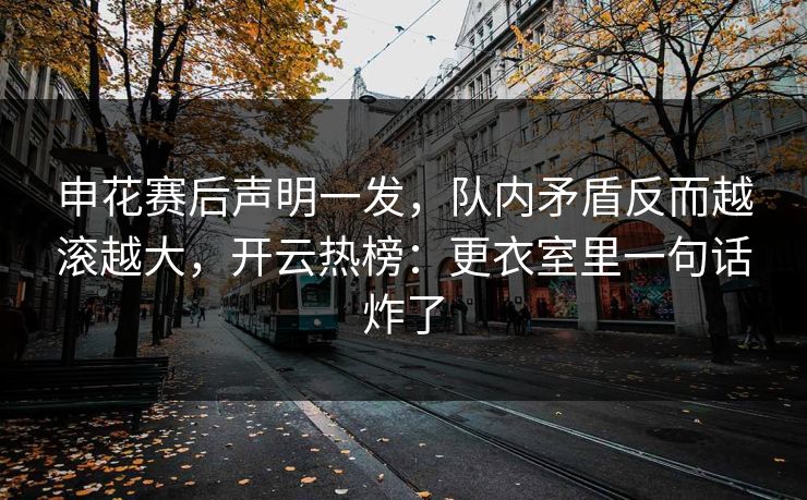 申花赛后声明一发，队内矛盾反而越滚越大，开云热榜：更衣室里一句话炸了