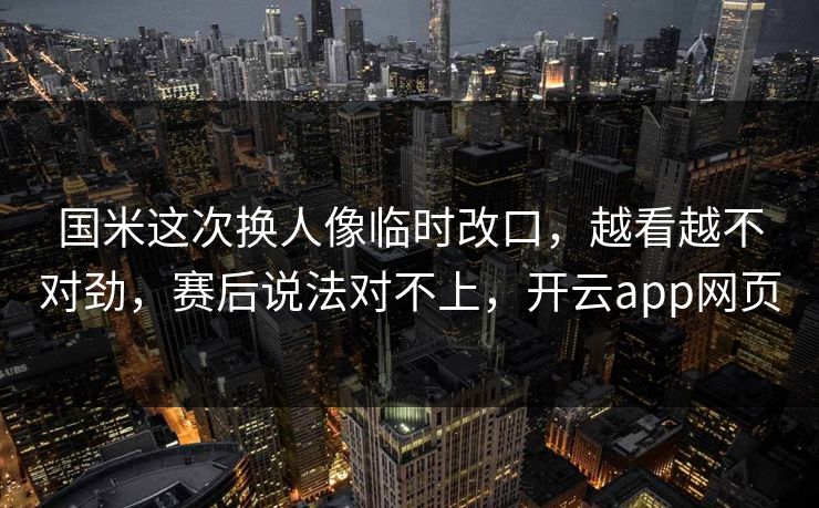 国米这次换人像临时改口，越看越不对劲，赛后说法对不上，开云app网页