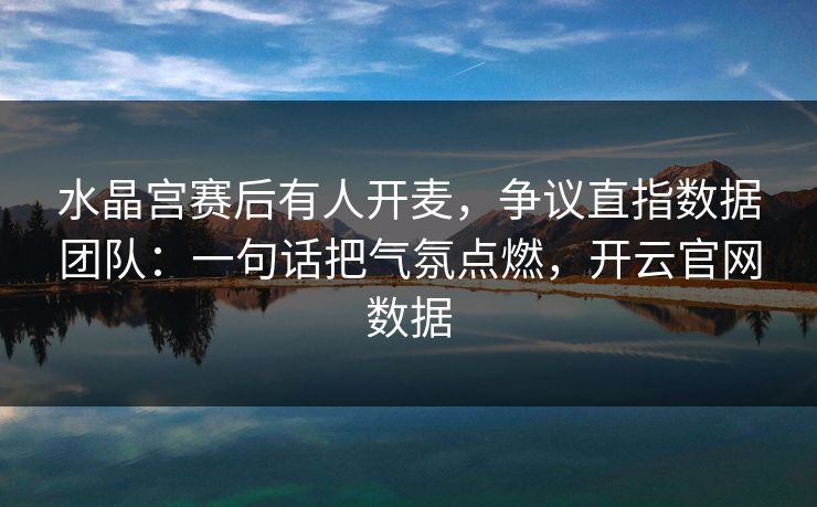 水晶宫赛后有人开麦,争议直指数据团队:一句话把气氛点燃,开云官网数据