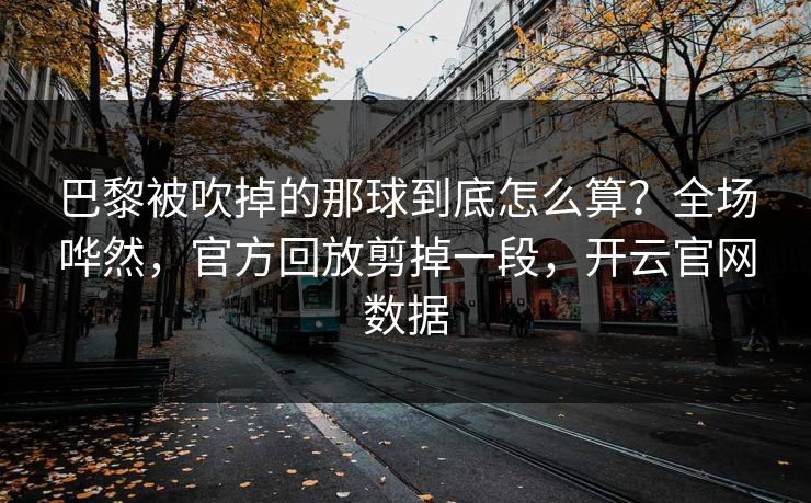 巴黎被吹掉的那球到底怎么算？全场哗然，官方回放剪掉一段，开云官网数据
