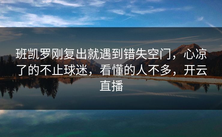 班凯罗刚复出就遇到错失空门，心凉了的不止球迷，看懂的人不多，开云直播