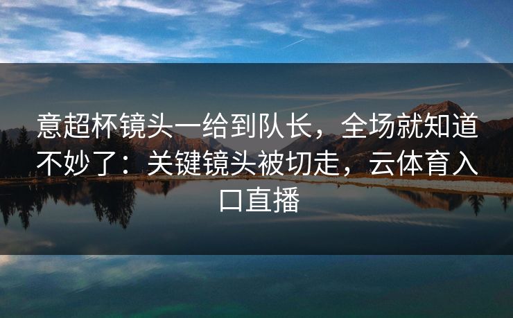 意超杯镜头一给到队长,全场就知道不妙了:关键镜头被切走,云体育入口直播