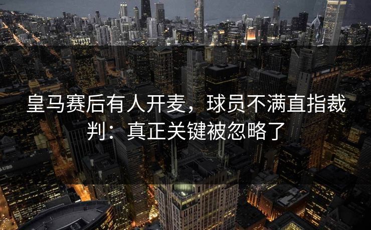 皇马赛后有人开麦，球员不满直指裁判：真正关键被忽略了