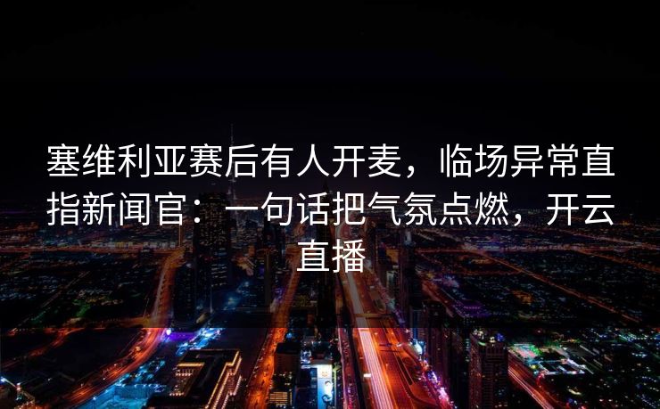 塞维利亚赛后有人开麦，临场异常直指新闻官：一句话把气氛点燃，开云直播