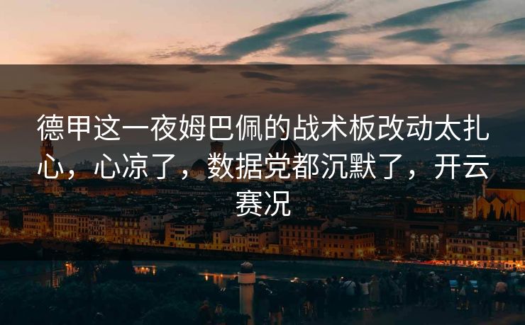 德甲这一夜姆巴佩的战术板改动太扎心,心凉了,数据党都沉默了,开云赛况