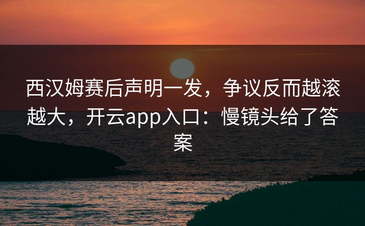 西汉姆赛后声明一发，争议反而越滚越大，开云app入口：慢镜头给了答案