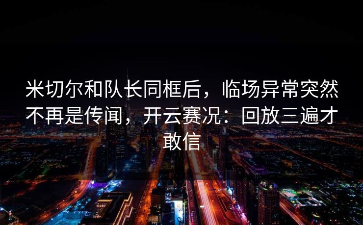 米切尔和队长同框后，临场异常突然不再是传闻，开云赛况：回放三遍才敢信