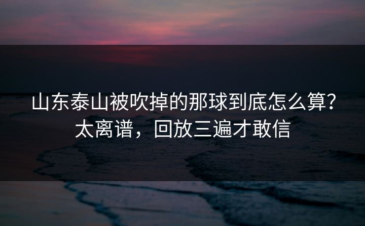 山东泰山被吹掉的那球到底怎么算？太离谱，回放三遍才敢信