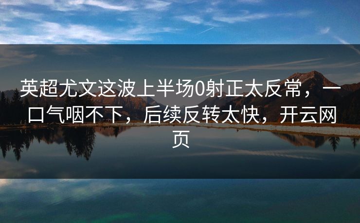 英超尤文这波上半场0射正太反常，一口气咽不下，后续反转太快，开云网页