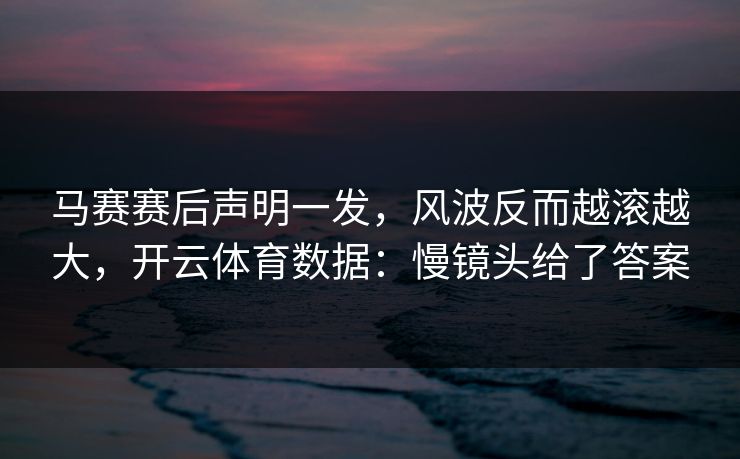 马赛赛后声明一发，风波反而越滚越大，开云体育数据：慢镜头给了答案