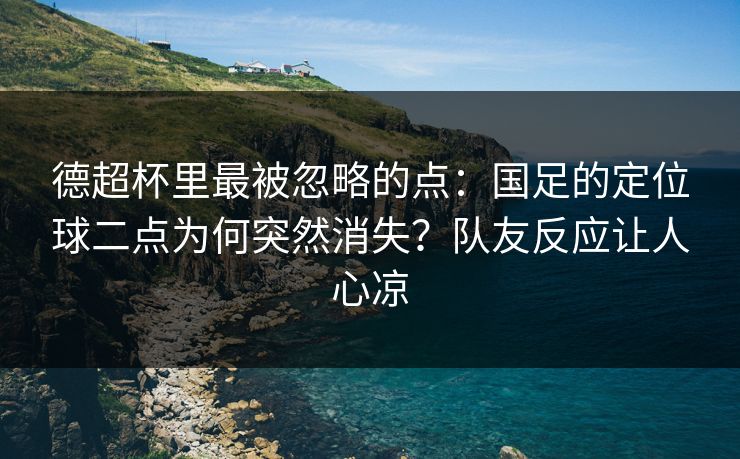 德超杯里最被忽略的点:国足的定位球二点为何突然消失?队友反应让人心凉