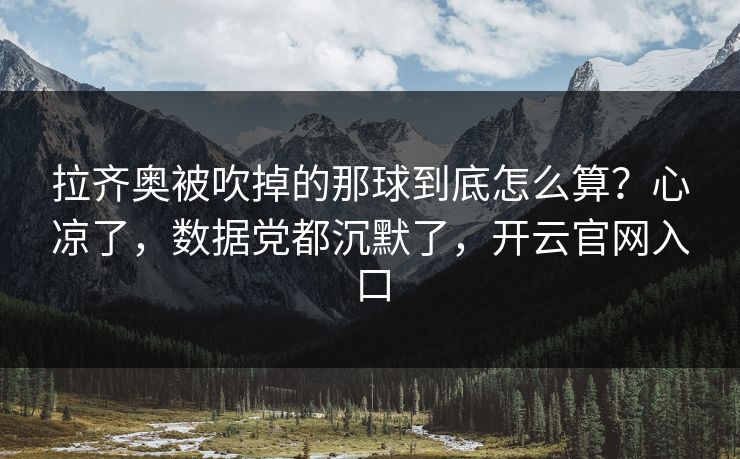 拉齐奥被吹掉的那球到底怎么算？心凉了，数据党都沉默了，开云官网入口
