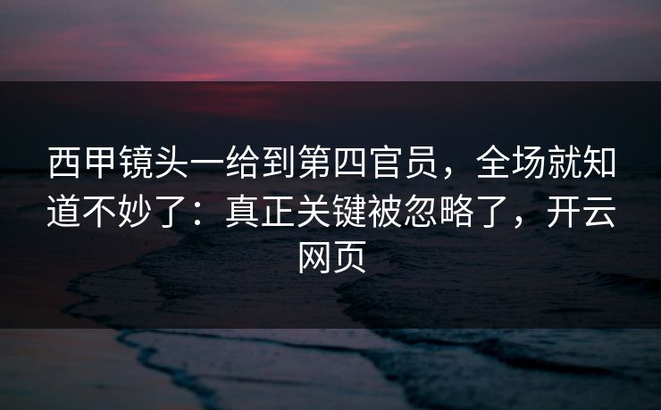 西甲镜头一给到第四官员，全场就知道不妙了：真正关键被忽略了，开云网页