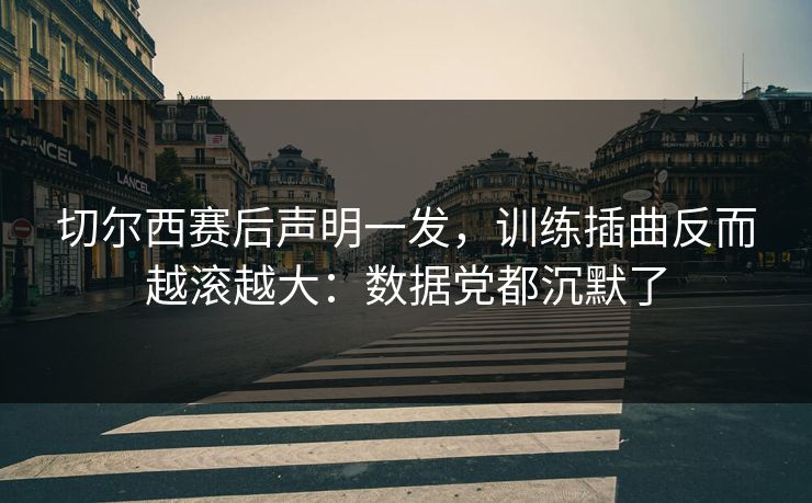 切尔西赛后声明一发，训练插曲反而越滚越大：数据党都沉默了