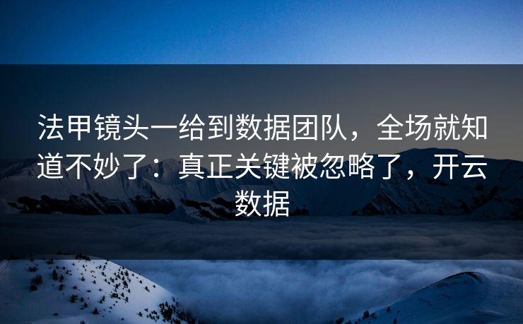 法甲镜头一给到数据团队，全场就知道不妙了：真正关键被忽略了，开云数据
