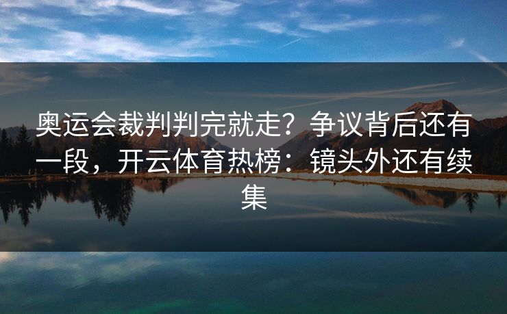 奥运会裁判判完就走？争议背后还有一段，开云体育热榜：镜头外还有续集