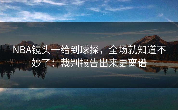 NBA镜头一给到球探，全场就知道不妙了：裁判报告出来更离谱