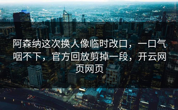 阿森纳这次换人像临时改口，一口气咽不下，官方回放剪掉一段，开云网页网页