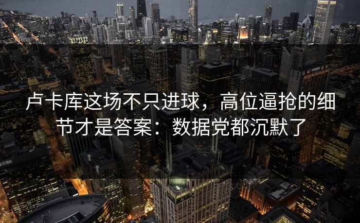 卢卡库这场不只进球，高位逼抢的细节才是答案：数据党都沉默了