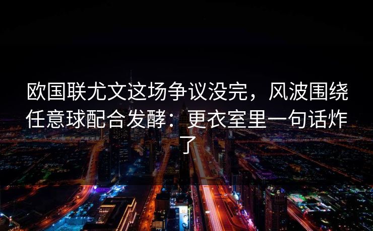 欧国联尤文这场争议没完，风波围绕任意球配合发酵：更衣室里一句话炸了