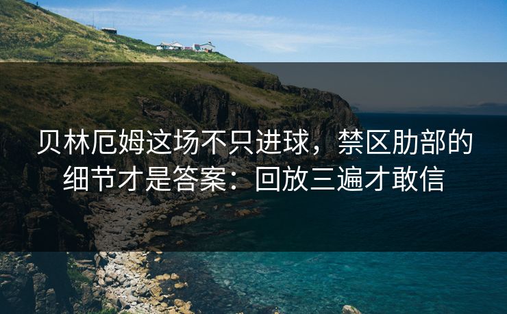 贝林厄姆这场不只进球，禁区肋部的细节才是答案：回放三遍才敢信