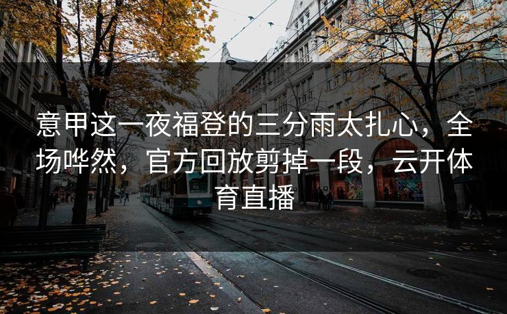 意甲这一夜福登的三分雨太扎心，全场哗然，官方回放剪掉一段，云开体育直播