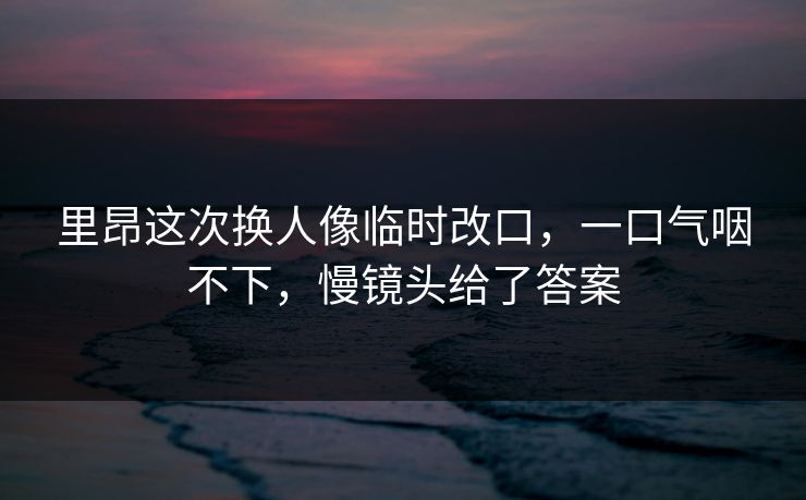 里昂这次换人像临时改口，一口气咽不下，慢镜头给了答案