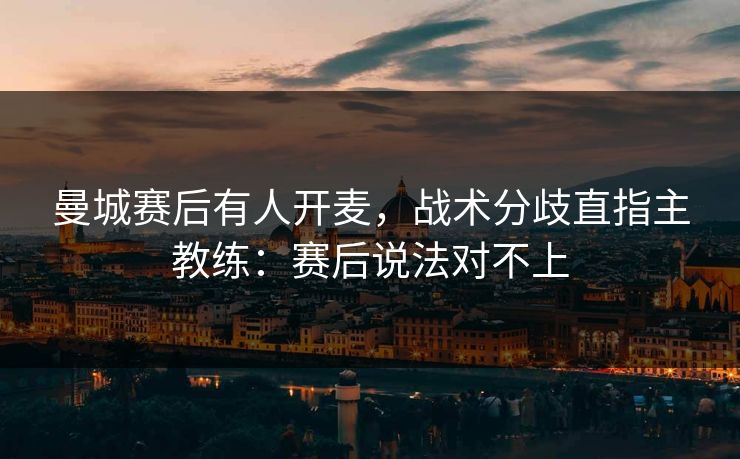 曼城赛后有人开麦，战术分歧直指主教练：赛后说法对不上