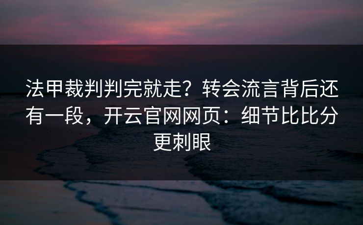 法甲裁判判完就走？转会流言背后还有一段，开云官网网页：细节比比分更刺眼