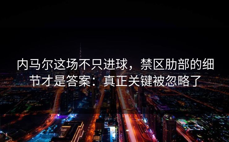 内马尔这场不只进球，禁区肋部的细节才是答案：真正关键被忽略了
