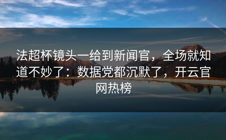 法超杯镜头一给到新闻官，全场就知道不妙了：数据党都沉默了，开云官网热榜