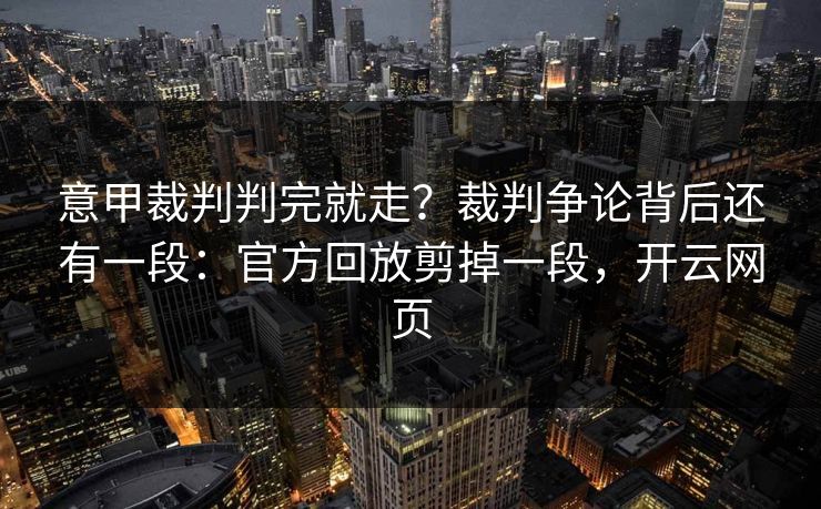 意甲裁判判完就走？裁判争论背后还有一段：官方回放剪掉一段，开云网页