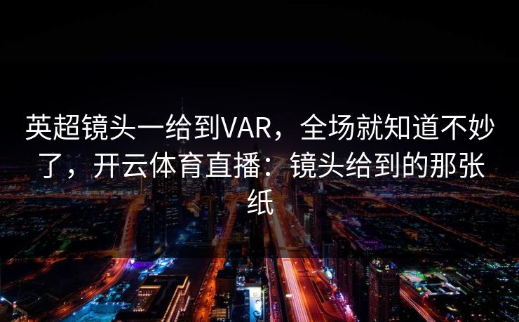 英超镜头一给到VAR,全场就知道不妙了,开云体育直播:镜头给到的那张纸