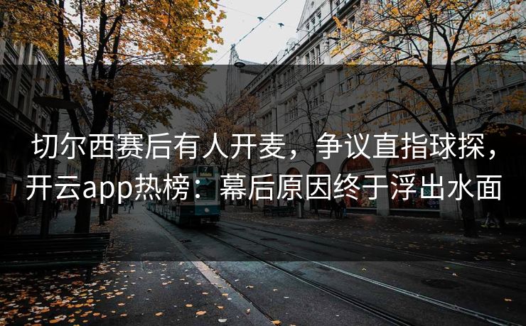 切尔西赛后有人开麦,争议直指球探,开云app热榜:幕后原因终于浮出水面
