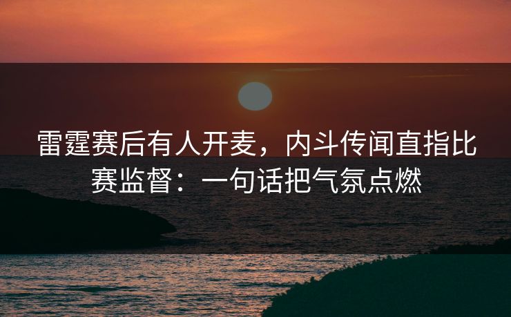 雷霆赛后有人开麦,内斗传闻直指比赛监督:一句话把气氛点燃