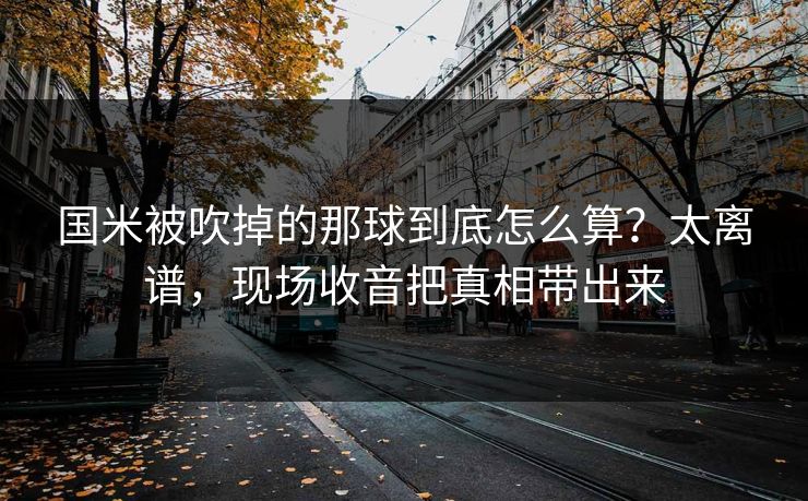 国米被吹掉的那球到底怎么算?太离谱,现场收音把真相带出来