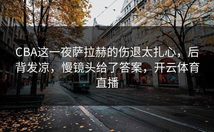 CBA这一夜萨拉赫的伤退太扎心,后背发凉,慢镜头给了答案,开云体育直播