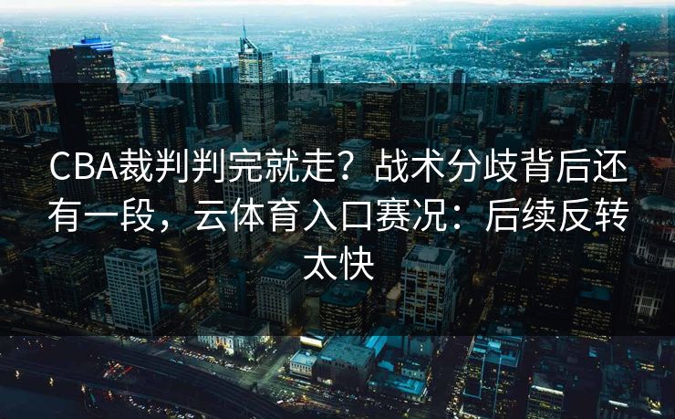 CBA裁判判完就走?战术分歧背后还有一段,云体育入口赛况:后续反转太快