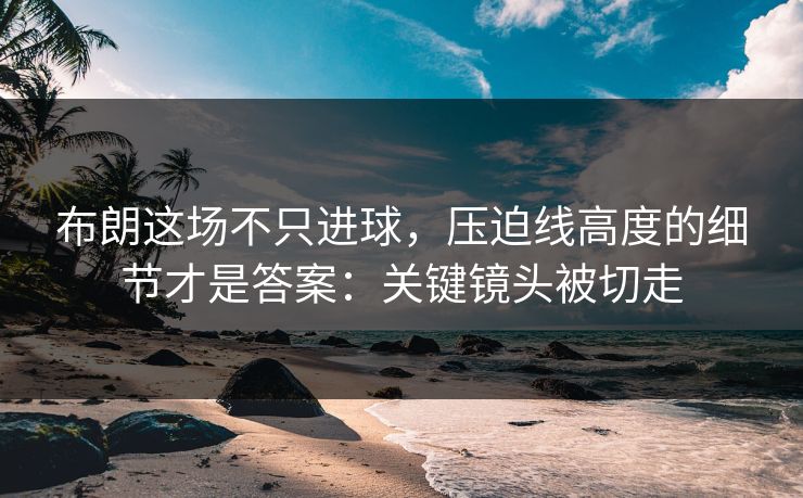 布朗这场不只进球,压迫线高度的细节才是答案:关键镜头被切走