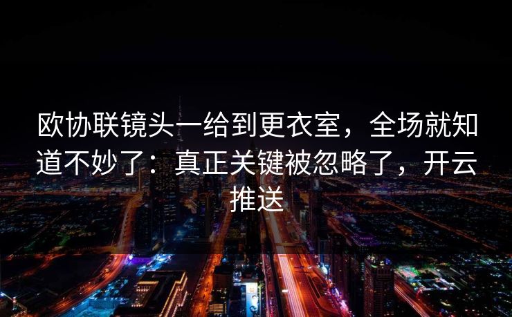 欧协联镜头一给到更衣室,全场就知道不妙了:真正关键被忽略了,开云推送
