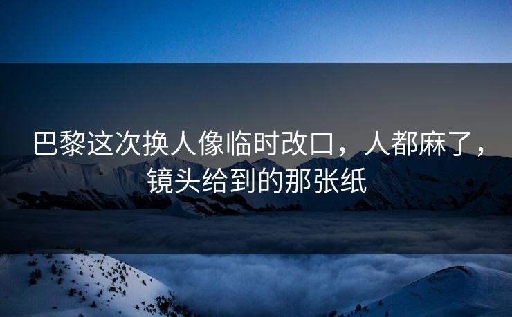 巴黎这次换人像临时改口,人都麻了,镜头给到的那张纸
