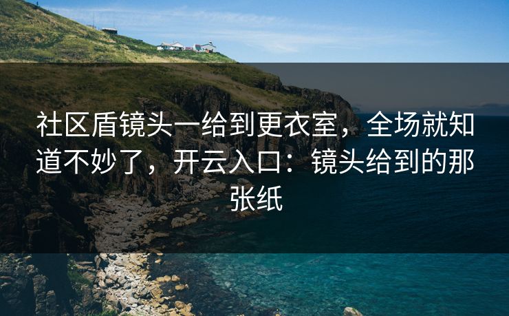 社区盾镜头一给到更衣室，全场就知道不妙了，开云入口：镜头给到的那张纸