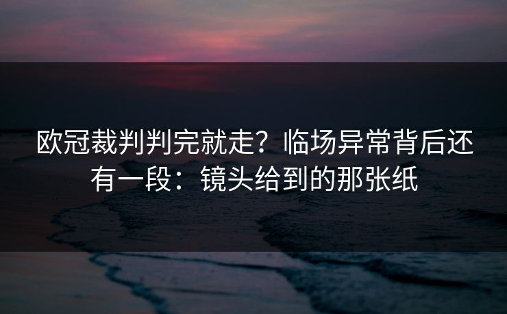 欧冠裁判判完就走?临场异常背后还有一段:镜头给到的那张纸