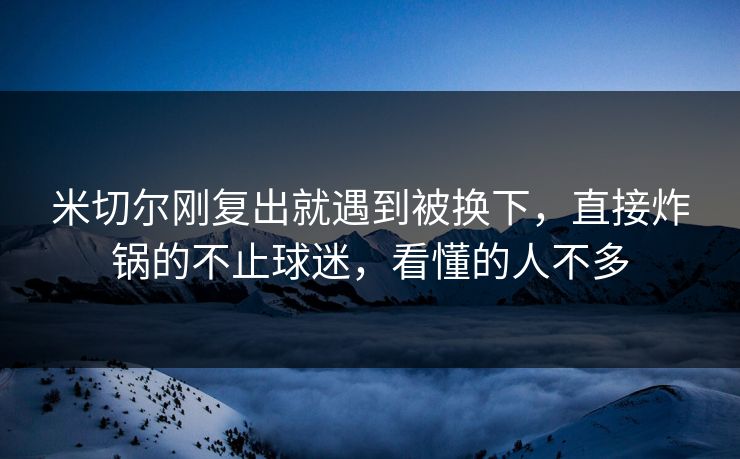 米切尔刚复出就遇到被换下,直接炸锅的不止球迷,看懂的人不多