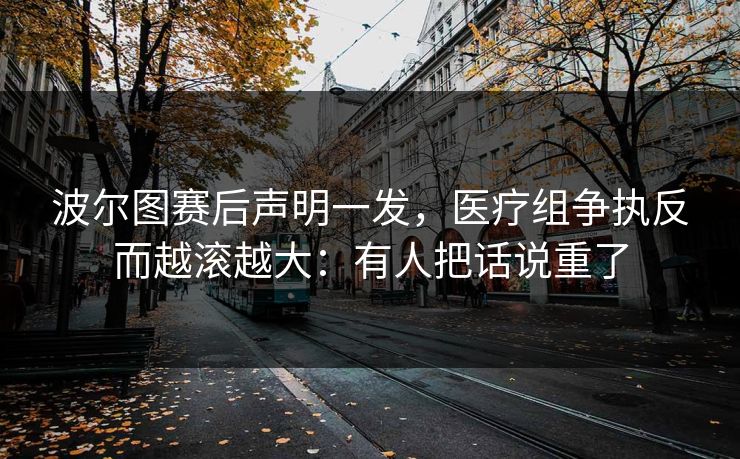 波尔图赛后声明一发，医疗组争执反而越滚越大：有人把话说重了