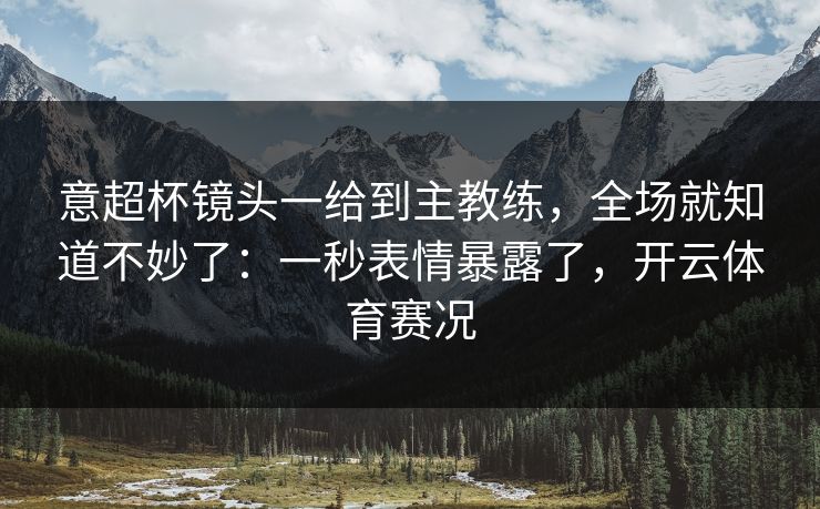 意超杯镜头一给到主教练,全场就知道不妙了:一秒表情暴露了,开云体育赛况