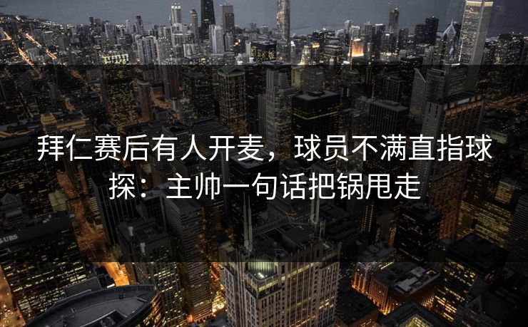 拜仁赛后有人开麦，球员不满直指球探：主帅一句话把锅甩走
