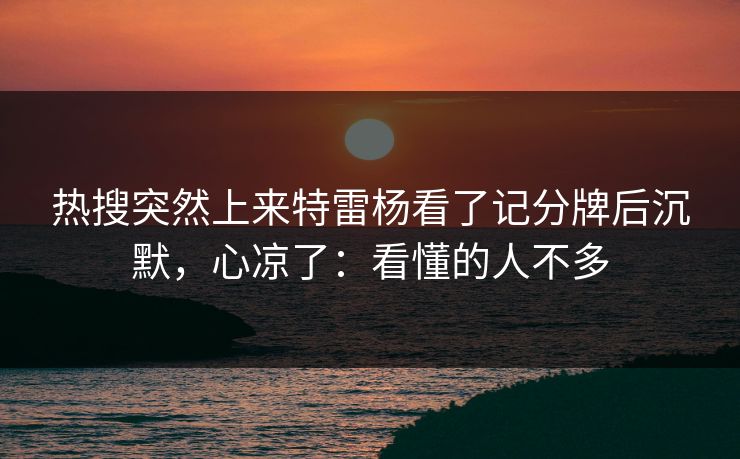 热搜突然上来特雷杨看了记分牌后沉默，心凉了：看懂的人不多