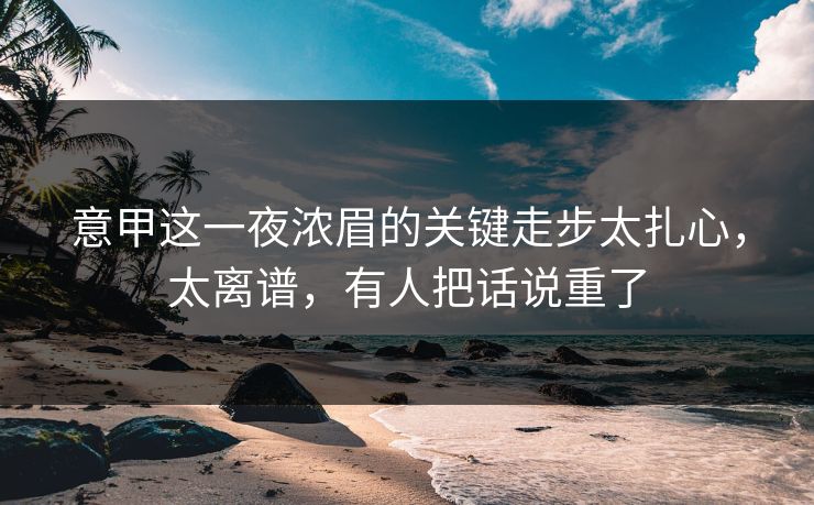 意甲这一夜浓眉的关键走步太扎心，太离谱，有人把话说重了